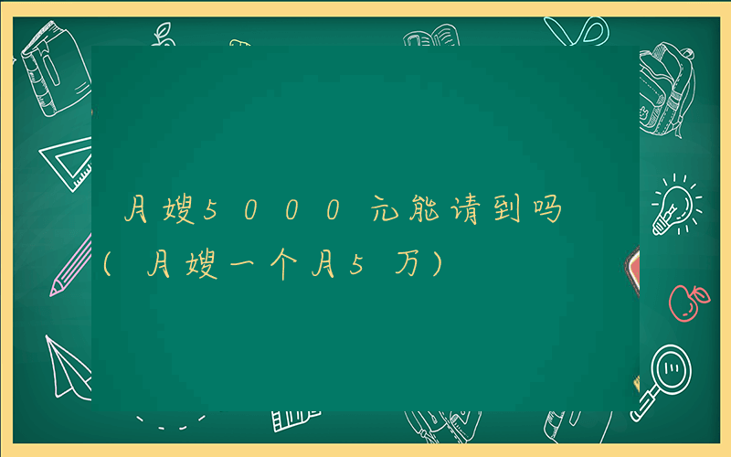 月嫂5000元能请到吗 (月嫂一个月5万)